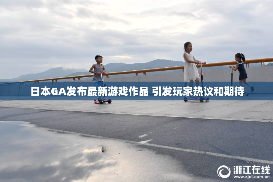日本GA发布最新游戏作品 引发玩家热议和期待
