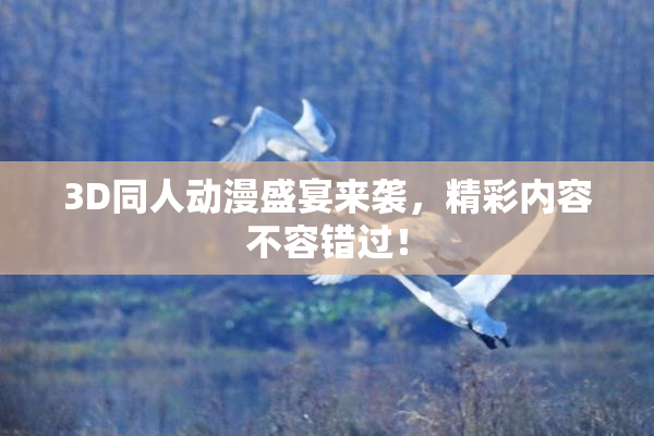 3D同人动漫盛宴来袭，精彩内容不容错过！