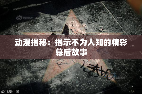 动漫揭秘：揭示不为人知的精彩幕后故事