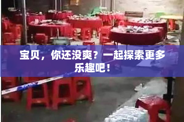 宝贝，你还没爽？一起探索更多乐趣吧！