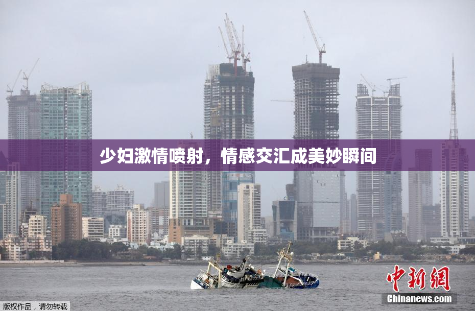 少妇激情喷射，情感交汇成美妙瞬间