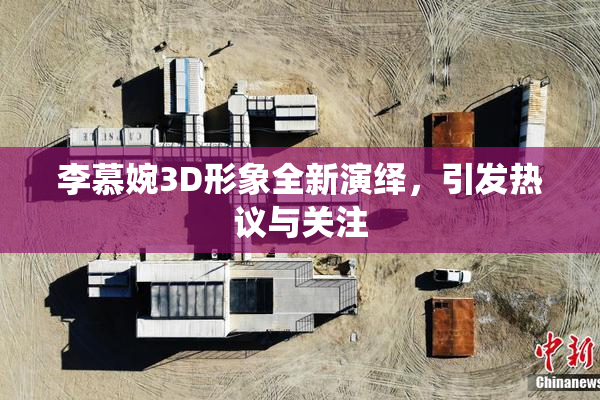 李慕婉3D形象全新演绎，引发热议与关注