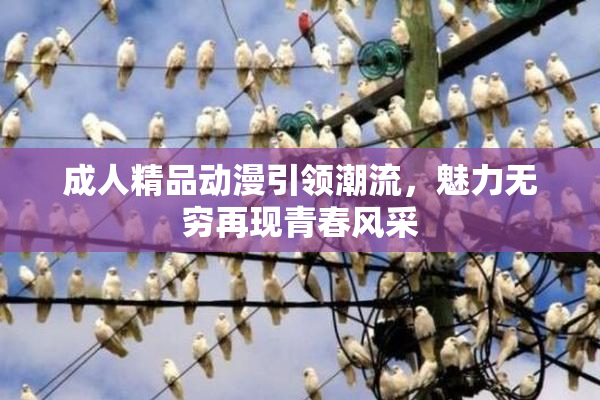 成人精品动漫引领潮流，魅力无穷再现青春风采