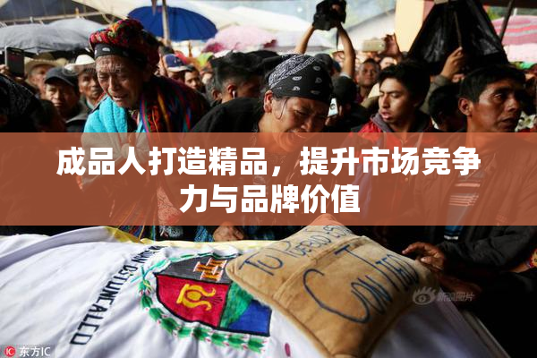 成品人打造精品，提升市场竞争力与品牌价值