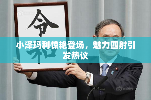 小泽玛利惊艳登场，魅力四射引发热议