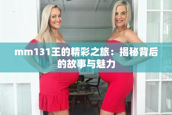 mm131王的精彩之旅：揭秘背后的故事与魅力