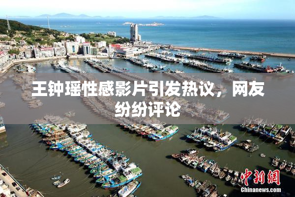 王钟瑶性感影片引发热议，网友纷纷评论