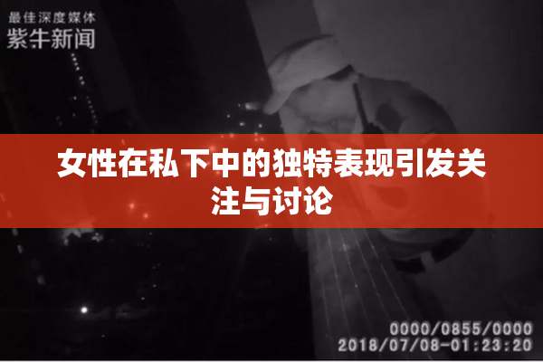 女性在私下中的独特表现引发关注与讨论