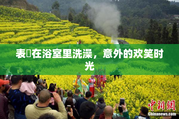 表妺在浴室里洗澡，意外的欢笑时光
