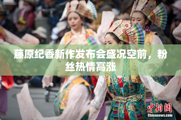 藤原纪香新作发布会盛况空前，粉丝热情高涨