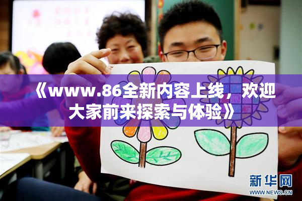 《www.86全新内容上线，欢迎大家前来探索与体验》
