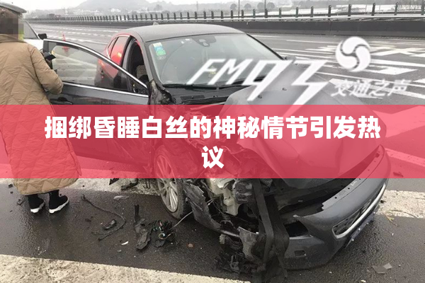 捆绑昏睡白丝的神秘情节引发热议