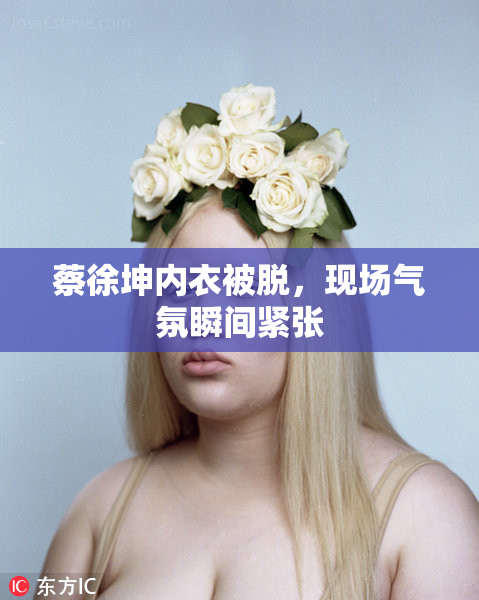 蔡徐坤内衣被脱，现场气氛瞬间紧张