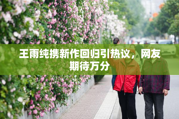 王雨纯携新作回归引热议，网友期待万分
