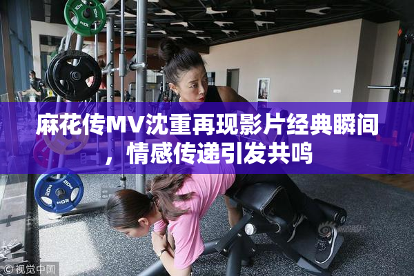 麻花传MV沈重再现影片经典瞬间，情感传递引发共鸣