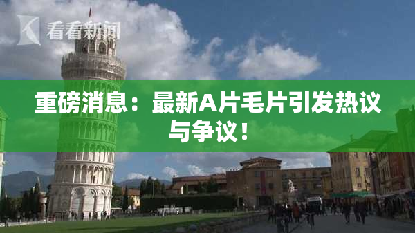重磅消息：最新A片毛片引发热议与争议！