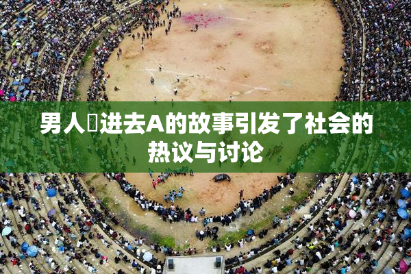 男人挵进去A的故事引发了社会的热议与讨论