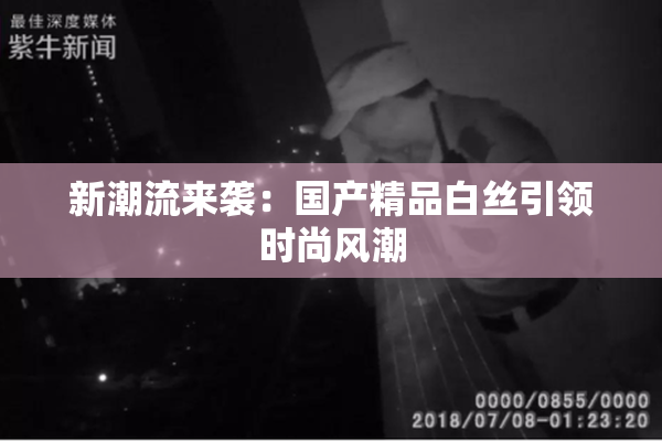 新潮流来袭：国产精品白丝引领时尚风潮