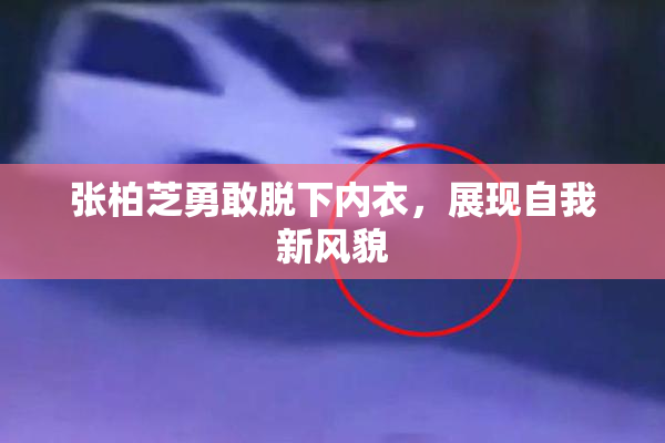 张柏芝勇敢脱下内衣，展现自我新风貌