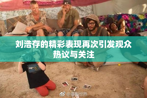刘浩存的精彩表现再次引发观众热议与关注