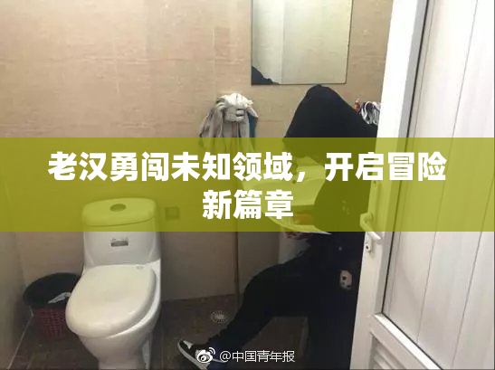 老汉勇闯未知领域，开启冒险新篇章