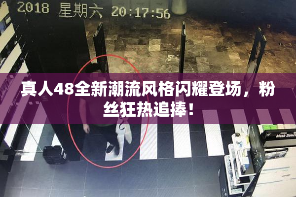 真人48全新潮流风格闪耀登场，粉丝狂热追捧！
