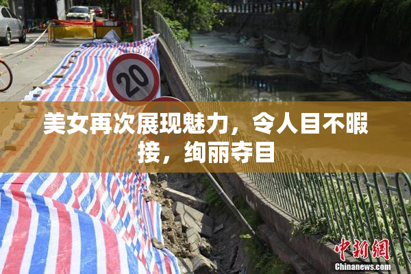 美女再次展现魅力，令人目不暇接，绚丽夺目