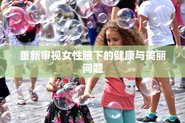 重新审视女性腋下的健康与美丽问题