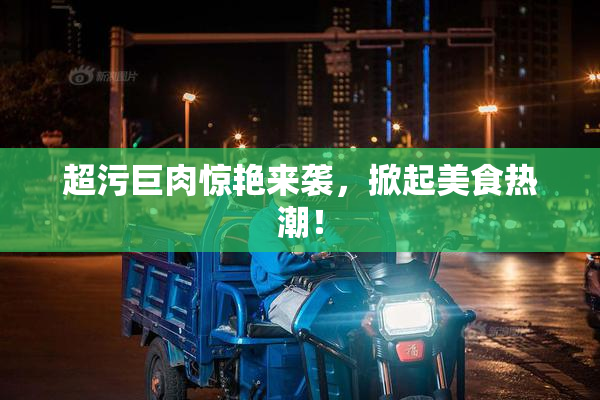 超污巨肉惊艳来袭，掀起美食热潮！