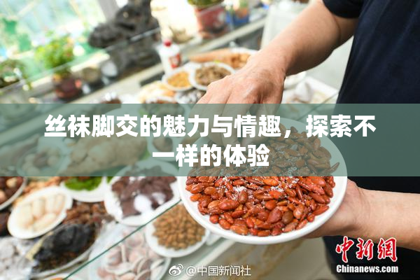 丝袜脚交的魅力与情趣，探索不一样的体验