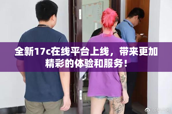 全新17c在线平台上线，带来更加精彩的体验和服务！