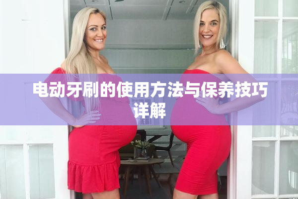 电动牙刷的使用方法与保养技巧详解