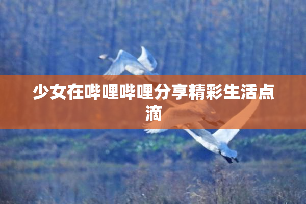 少女在哔哩哔哩分享精彩生活点滴