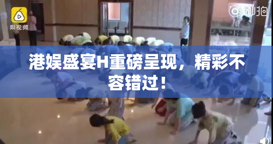 港娱盛宴H重磅呈现，精彩不容错过！