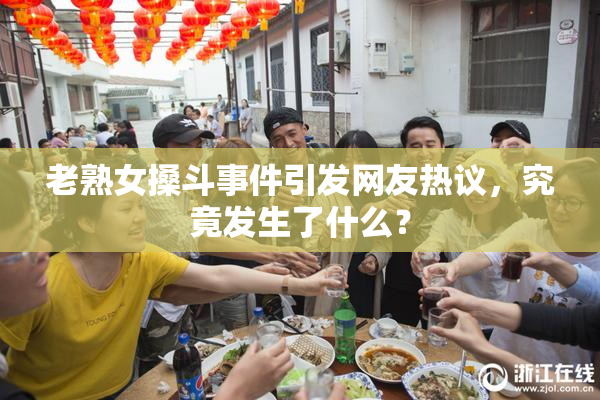 老熟女搡斗事件引发网友热议，究竟发生了什么？