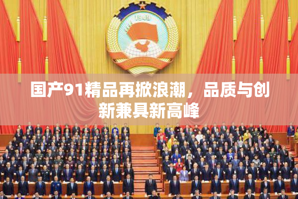 国产91精品再掀浪潮，品质与创新兼具新高峰