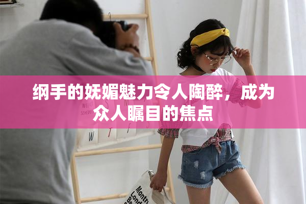 纲手的妩媚魅力令人陶醉，成为众人瞩目的焦点