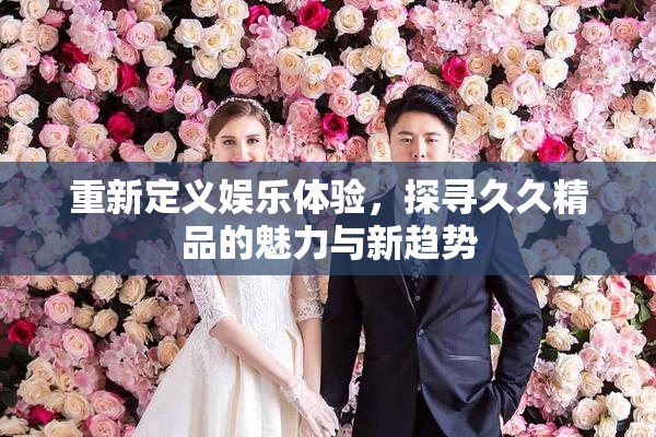 重新定义娱乐体验，探寻久久精品的魅力与新趋势