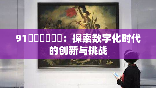 91❌‌❌‌❌‌：探索数字化时代的创新与挑战