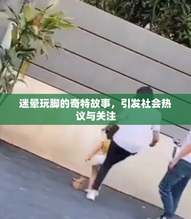 迷晕玩脚的奇特故事，引发社会热议与关注