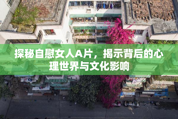 探秘自慰女人A片，揭示背后的心理世界与文化影响