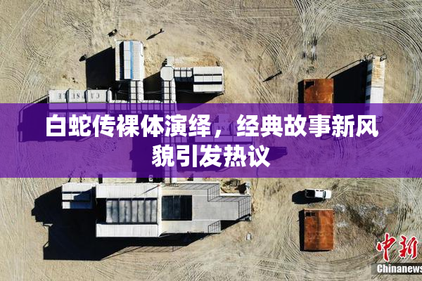 白蛇传裸体演绎，经典故事新风貌引发热议