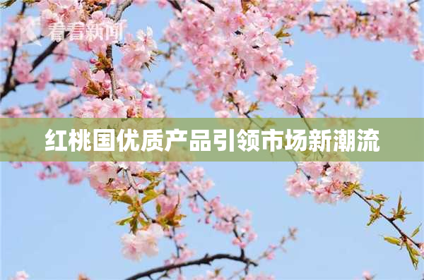 红桃国优质产品引领市场新潮流