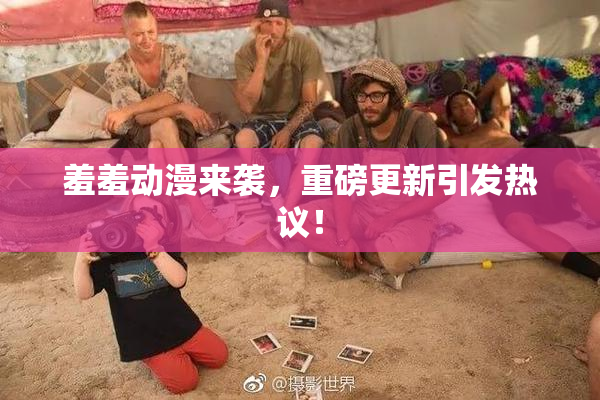 羞羞动漫来袭，重磅更新引发热议！