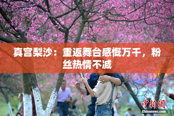 真宫梨沙：重返舞台感慨万千，粉丝热情不减