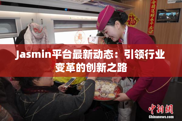 Jasmin平台最新动态：引领行业变革的创新之路