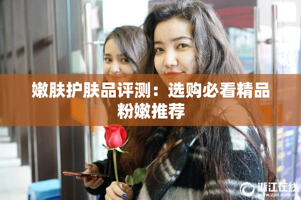 嫩肤护肤品评测：选购必看精品粉嫩推荐