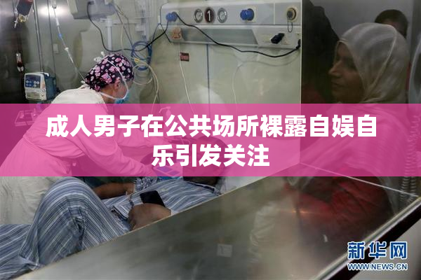 成人男子在公共场所裸露自娱自乐引发关注