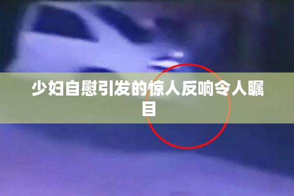 少妇自慰引发的惊人反响令人瞩目