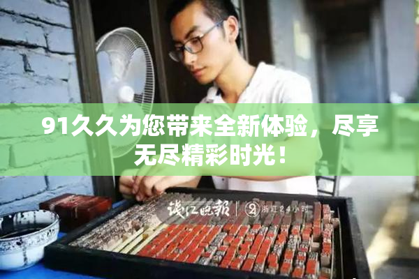 91久久为您带来全新体验，尽享无尽精彩时光！